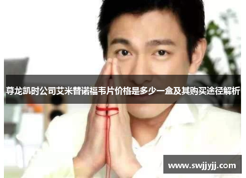 尊龙凯时公司艾米替诺福韦片价格是多少一盒及其购买途径解析