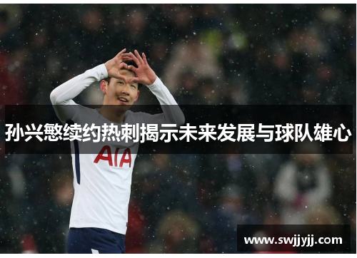 孙兴慜续约热刺揭示未来发展与球队雄心