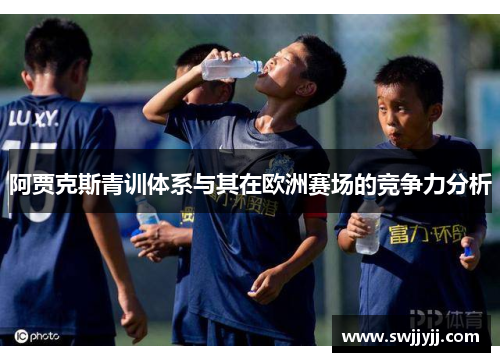 阿贾克斯青训体系与其在欧洲赛场的竞争力分析